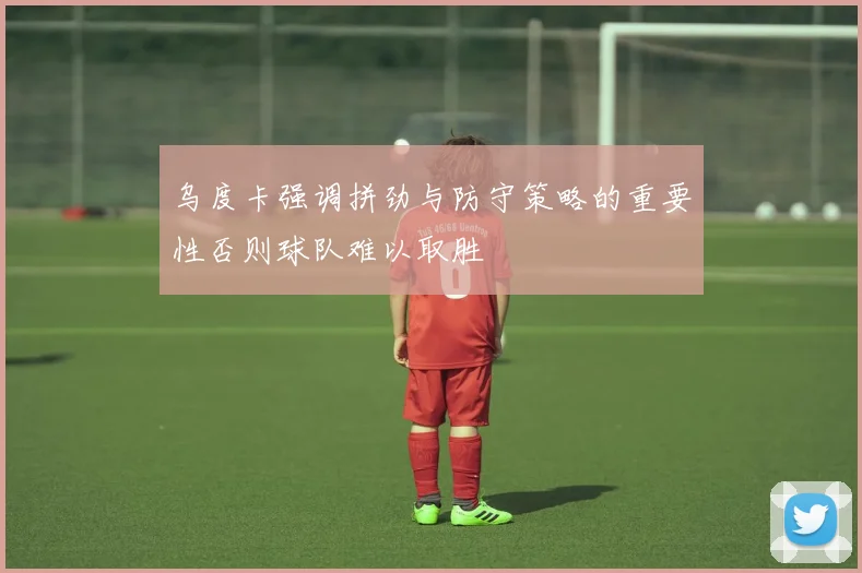 乌度卡强调拼劲与防守策略的重要性否则球队难以取胜